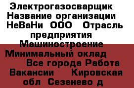 Электрогазосварщик › Название организации ­ НеВаНи, ООО › Отрасль предприятия ­ Машиностроение › Минимальный оклад ­ 70 000 - Все города Работа » Вакансии   . Кировская обл.,Сезенево д.